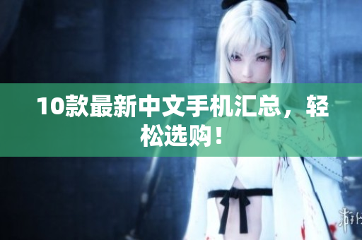 10款最新中文手机汇总，轻松选购！