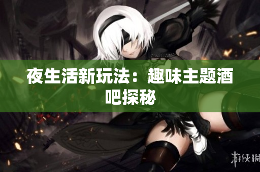 夜生活新玩法：趣味主题酒吧探秘