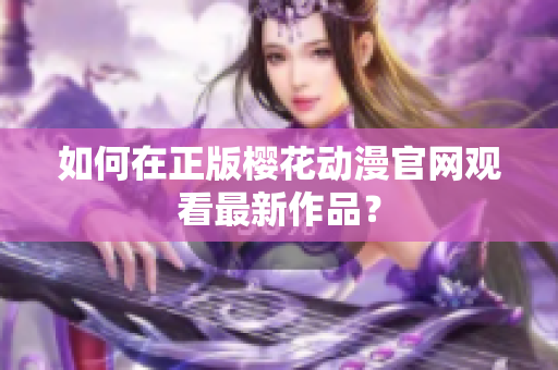 如何在正版樱花动漫官网观看最新作品？