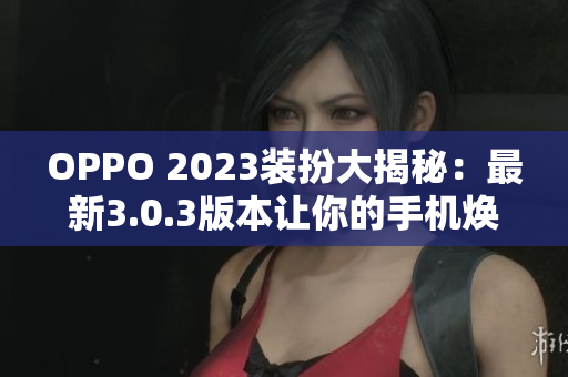 OPPO 2023装扮大揭秘：最新3.0.3版本让你的手机焕然一新