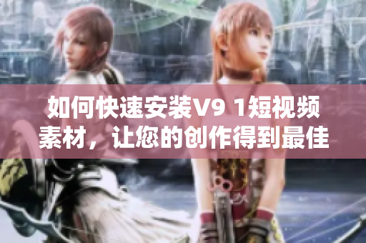 如何快速安装V9 1短视频素材，让您的创作得到最佳激励