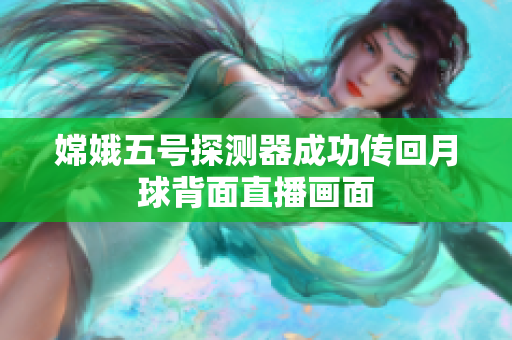 嫦娥五号探测器成功传回月球背面直播画面