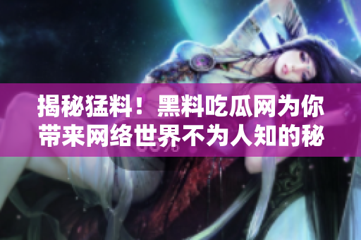 揭秘猛料！黑料吃瓜网为你带来网络世界不为人知的秘密