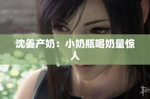 沈姜产奶：小奶瓶喝奶量惊人