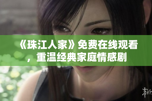 《珠江人家》免费在线观看，重温经典家庭情感剧