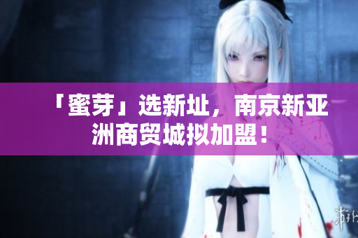 「蜜芽」选新址，南京新亚洲商贸城拟加盟！
