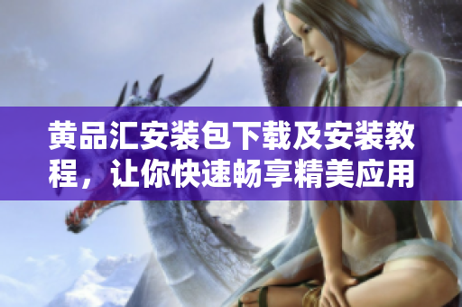 黄品汇安装包下载及安装教程，让你快速畅享精美应用