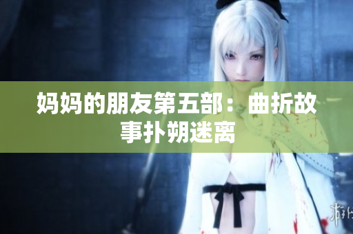 妈妈的朋友第五部：曲折故事扑朔迷离