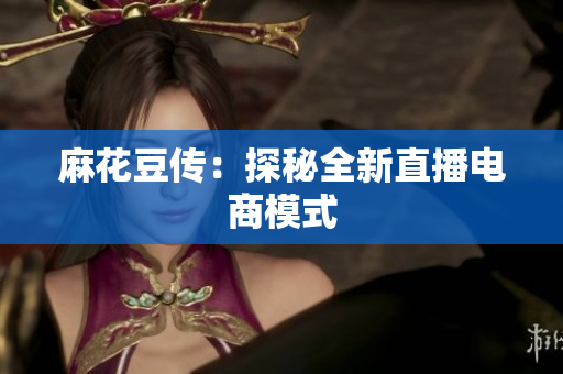 麻花豆传：探秘全新直播电商模式