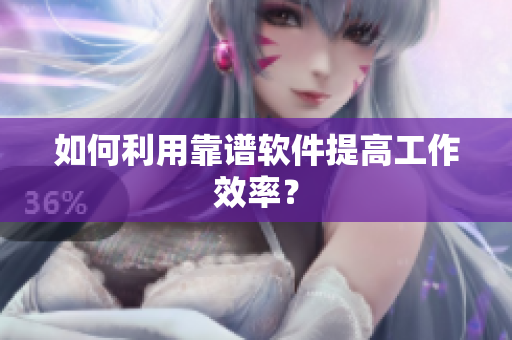 如何利用靠谱软件提高工作效率？