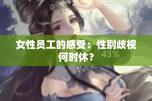 女性员工的感受：性别歧视何时休？