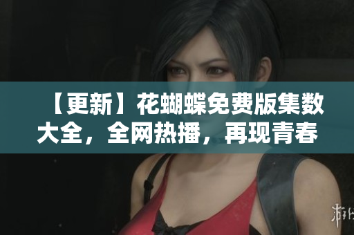 【更新】花蝴蝶免费版集数大全，全网热播，再现青春初恋