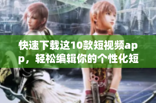 快速下载这10款短视频app，轻松编辑你的个性化短视频