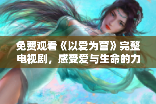 免费观看《以爱为营》完整电视剧，感受爱与生命的力量