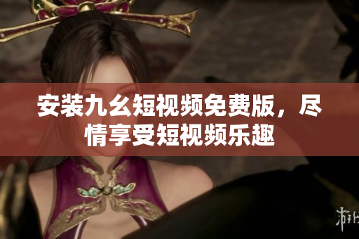 安装九幺短视频免费版，尽情享受短视频乐趣