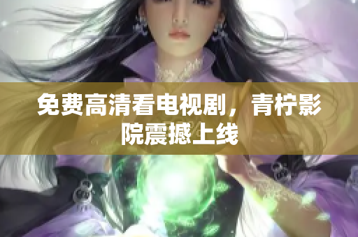 免费高清看电视剧，青柠影院震撼上线