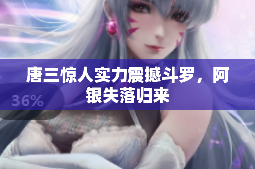唐三惊人实力震撼斗罗，阿银失落归来
