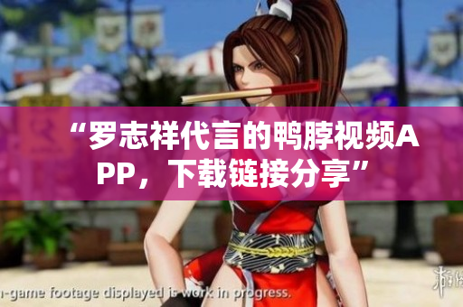 “罗志祥代言的鸭脖视频APP，下载链接分享”