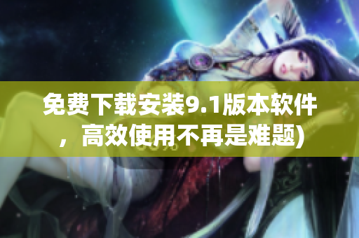 免费下载安装9.1版本软件，高效使用不再是难题)