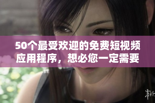 50个最受欢迎的免费短视频应用程序，想必您一定需要！