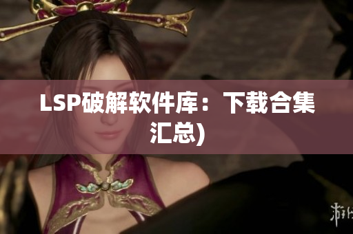LSP破解软件库：下载合集汇总)