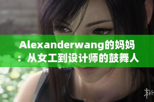 Alexanderwang的妈妈：从女工到设计师的鼓舞人心故事