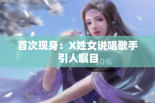 首次现身：X姓女说唱歌手引人瞩目