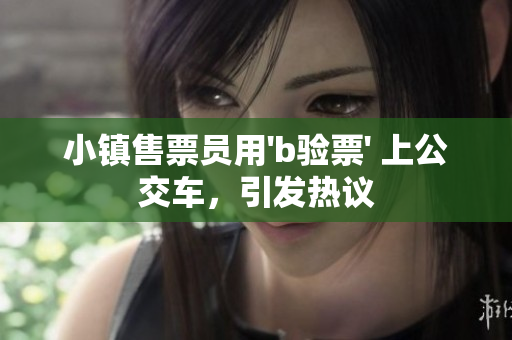 小镇售票员用'b验票' 上公交车，引发热议