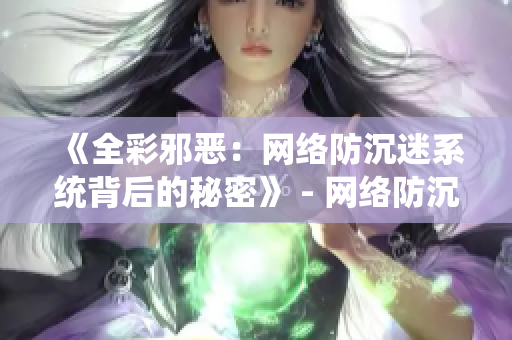 《全彩邪恶：网络防沉迷系统背后的秘密》 - 网络防沉迷系统的真相揭秘