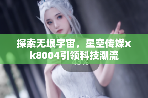 探索无垠宇宙，星空传媒xk8004引领科技潮流
