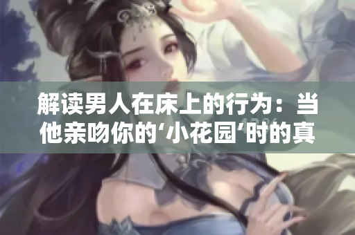 解读男人在床上的行为：当他亲吻你的‘小花园’时的真实含义