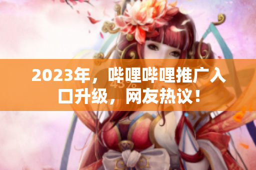 2023年，哔哩哔哩推广入口升级，网友热议！