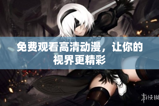 免费观看高清动漫，让你的视界更精彩