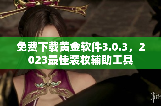 免费下载黄金软件3.0.3，2023最佳装妆辅助工具