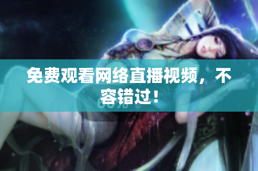 免费观看网络直播视频，不容错过！