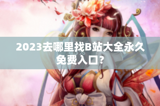 2023去哪里找B站大全永久免费入口？
