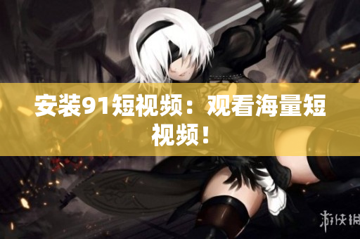 安装9.1短视频：观看海量短视频！