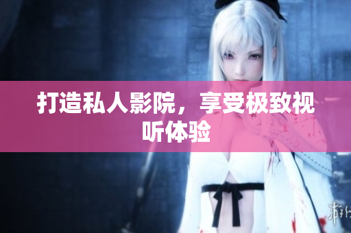 打造私人影院，享受极致视听体验