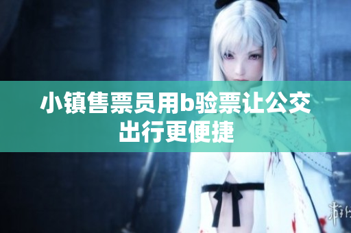 小镇售票员用b验票让公交出行更便捷