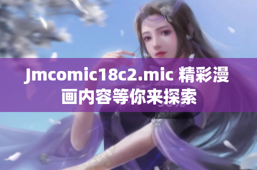 Jmcomic18c2.mic 精彩漫画内容等你来探索