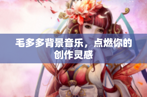 毛多多背景音乐，点燃你的创作灵感