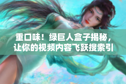 重口味！绿巨人盒子揭秘，让你的视频内容飞跃搜索引擎!