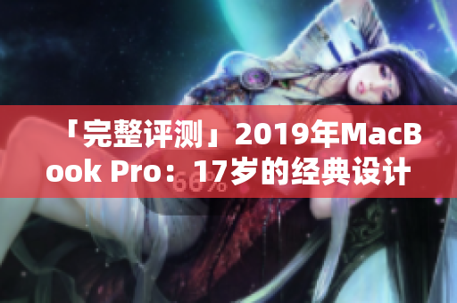 「完整评测」2019年MacBook Pro：17岁的经典设计更新换代