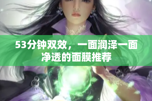 53分钟双效，一面润泽一面净透的面膜推荐
