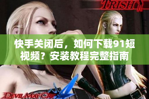 快手关闭后，如何下载9.1短视频？安装教程完整指南