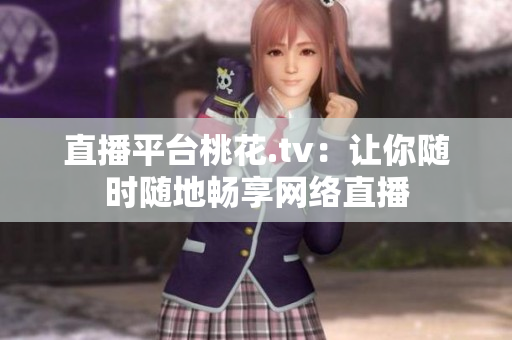 直播平台桃花.tv：让你随时随地畅享网络直播