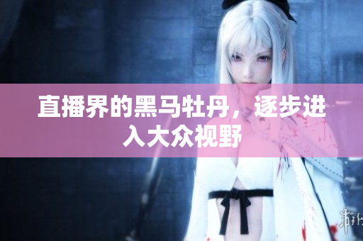 直播界的黑马牡丹，逐步进入大众视野