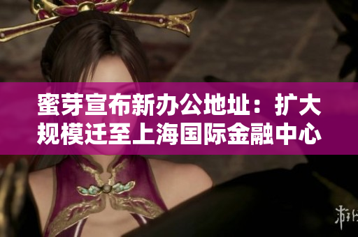 蜜芽宣布新办公地址：扩大规模迁至上海国际金融中心蜜芽扩大规模，迁往上海金融中心