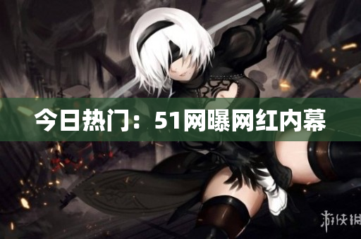 今日热门：51网曝网红内幕
