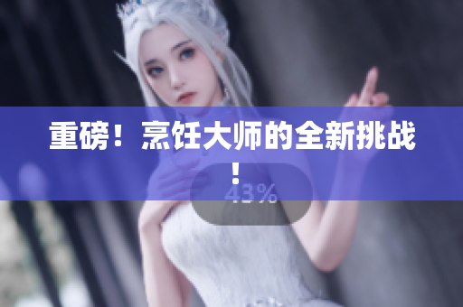重磅！烹饪大师的全新挑战！